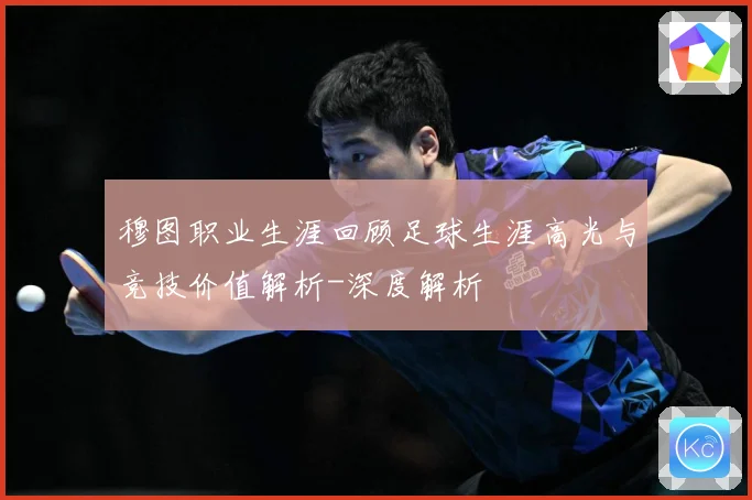 穆图职业生涯回顾足球生涯高光与竞技价值解析-深度解析