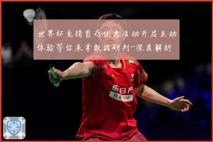 世界杯竞猜首存优惠活动开启互动体验等你来拿数据研判-深度解析