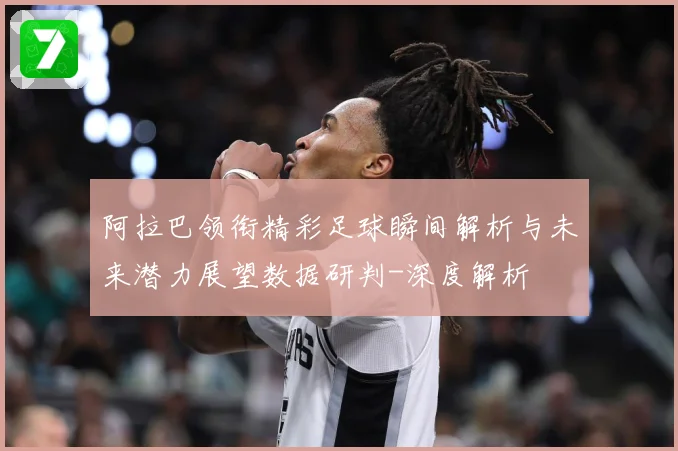 阿拉巴领衔精彩足球瞬间解析与未来潜力展望数据研判-深度解析