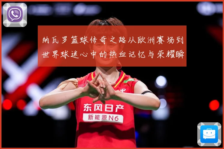 纳瓦罗篮球传奇之路从欧洲赛场到世界球迷心中的热血记忆与荣耀瞬间-深度解析