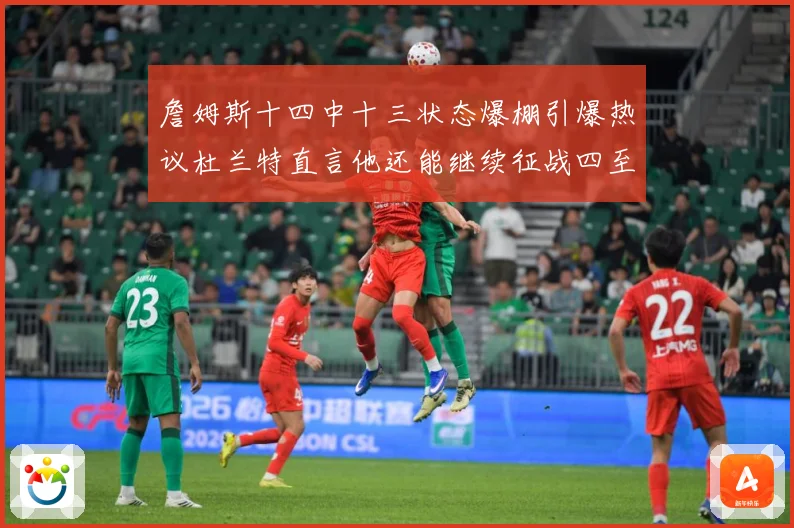 詹姆斯十四中十三状态爆棚引爆热议杜兰特直言他还能继续征战四至赛场复盘-深度解析