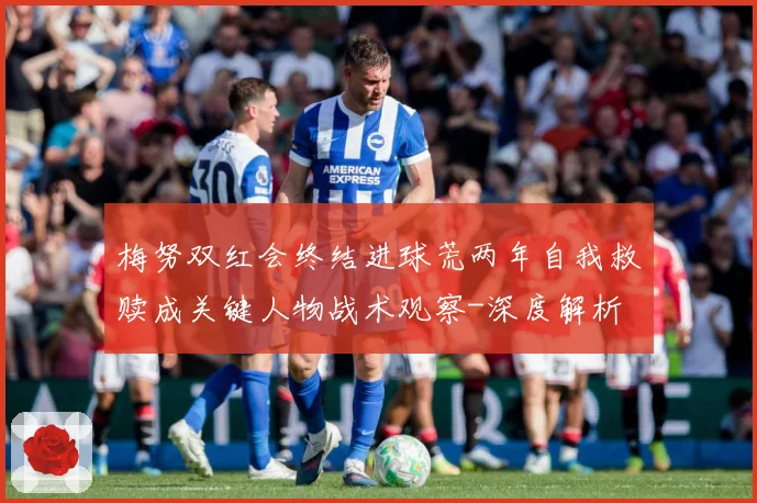 梅努双红会终结进球荒两年自我救赎成关键人物战术观察-深度解析