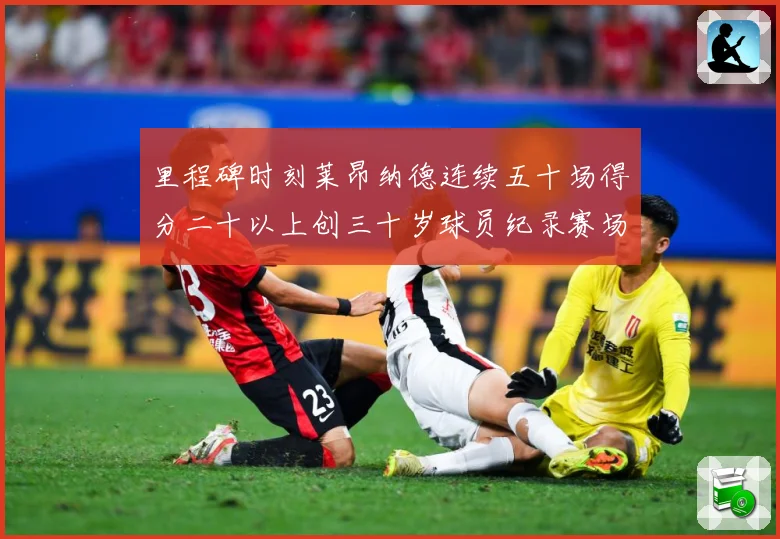 里程碑时刻莱昂纳德连续五十场得分二十以上创三十岁球员纪录赛场复盘-深度解析