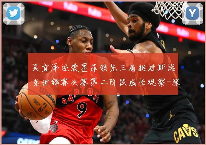 吴宜泽逆袭墨菲领先三局挺进斯诺克世锦赛决赛第二阶段成长观察-深度解析