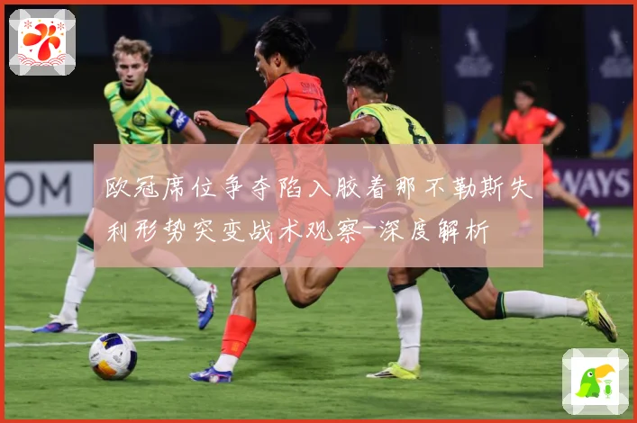 欧冠席位争夺陷入胶着那不勒斯失利形势突变战术观察-深度解析