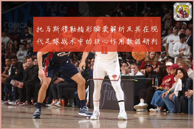 托马斯穆勒精彩瞬袭解析及其在现代足球战术中的核心作用数据研判-深度解析