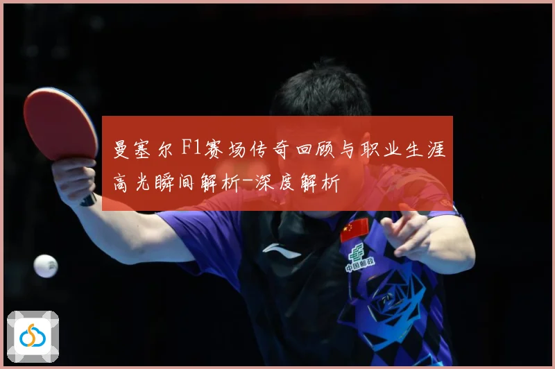 曼塞尔 F1赛场传奇回顾与职业生涯高光瞬间解析-深度解析