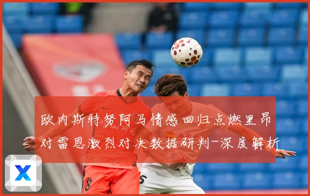 欧内斯特努阿马情感回归点燃里昂对雷恩激烈对决数据研判-深度解析