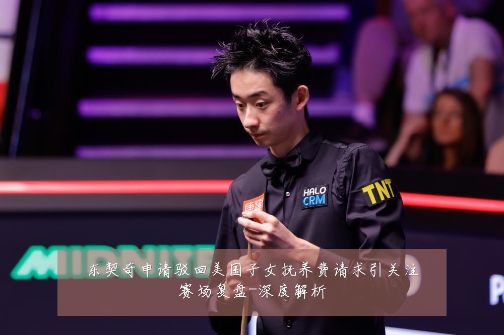 东契奇申请驳回美国子女抚养费请求引关注赛场复盘-深度解析