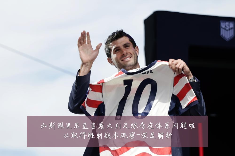 加斯佩里尼直言意大利足球存在体系问题难以取得胜利战术观察-深度解析